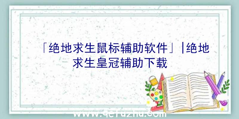 「绝地求生鼠标辅助软件」|绝地求生皇冠辅助下载